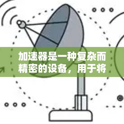加速器是一种复杂而精密的设备，用于将粒子加速到极高的速度，常用于粒子物理实验和研究。以下是加速器的使用方法和注意事项