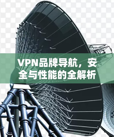 VPN品牌导航，安全与性能的全解析