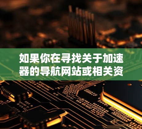 如果你在寻找关于加速器的导航网站或相关资源，以下是一些可能对你有帮助的网站和资源