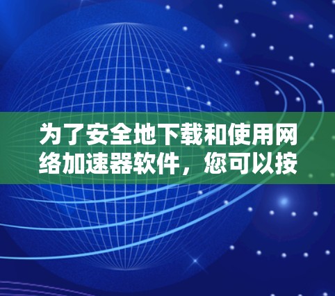 为了安全地下载和使用网络加速器软件，您可以按照以下步骤操作