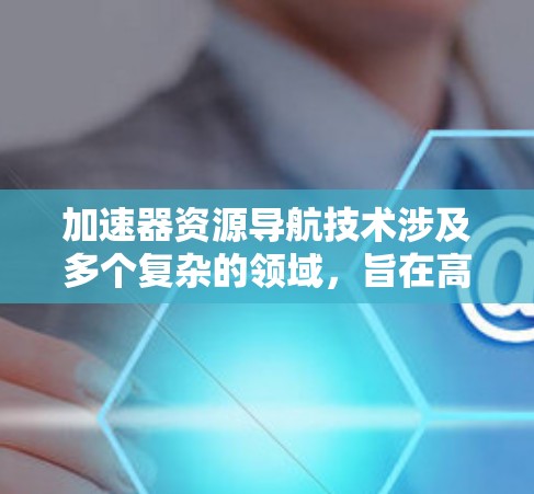 加速器资源导航技术涉及多个复杂的领域，旨在高效、稳定地引导粒子在加速器中的路径。以下是对该技术的深入分析和总结