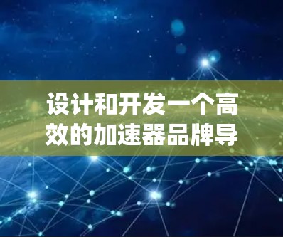 设计和开发一个高效的加速器品牌导航系统需要综合考虑多个方面，确保内容全面、用户体验良好、信息准确。以下是系统化的解决方案
