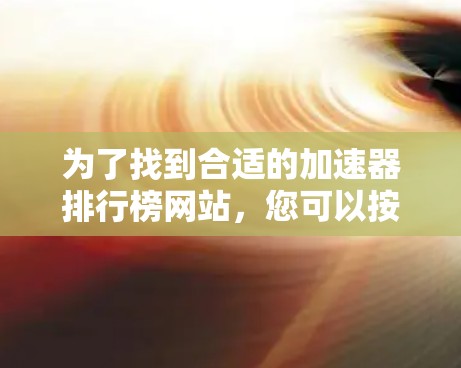 为了找到合适的加速器排行榜网站，您可以按照以下步骤进行