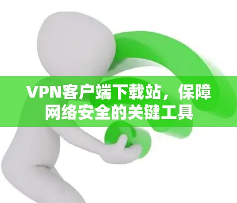 VPN客户端下载站，保障网络安全的关键工具
