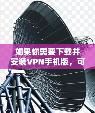 如果你需要下载并安装VPN手机版，可以按照以下步骤操作