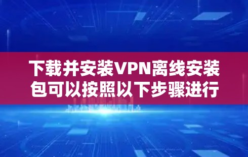 下载并安装VPN离线安装包可以按照以下步骤进行