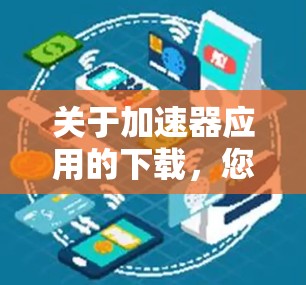 关于加速器应用的下载，您可以在多个平台上找到相关资源，但请确保您下载的是合法、正规的版本，以避免侵犯版权和下载速度被限制等问题。以下是一些常见的合法资源平台