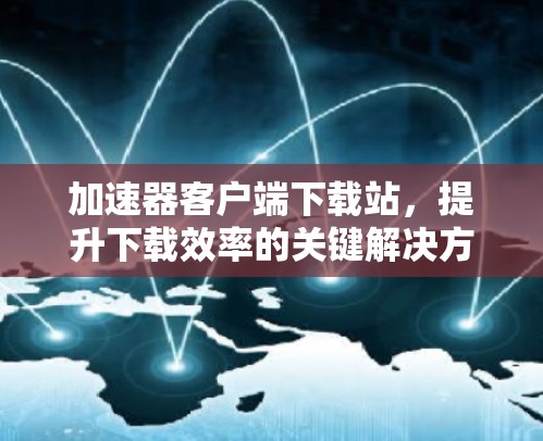 加速器客户端下载站，提升下载效率的关键解决方案
