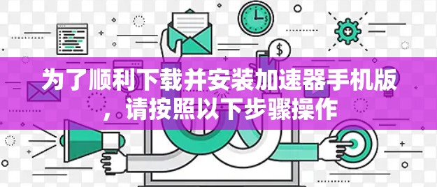 为了顺利下载并安装加速器手机版，请按照以下步骤操作