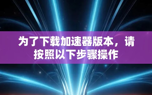 为了下载加速器版本，请按照以下步骤操作