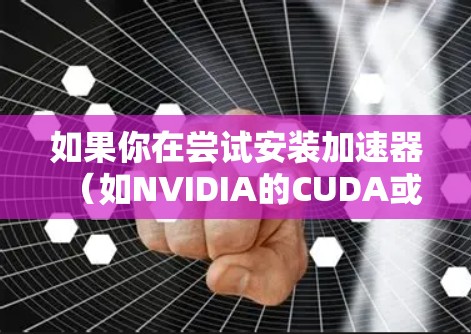 如果你在尝试安装加速器（如NVIDIA的CUDA或AMD的ROCm）的离线安装包时遇到了问题，可以按照以下步骤进行排查和解决