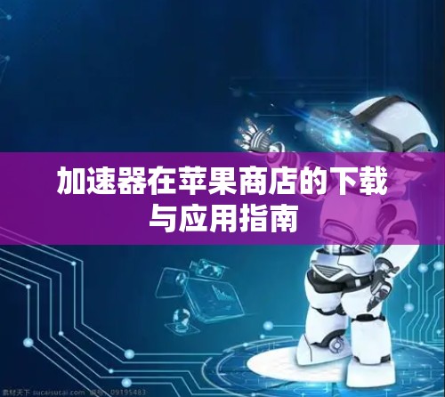 加速器在苹果商店的下载与应用指南