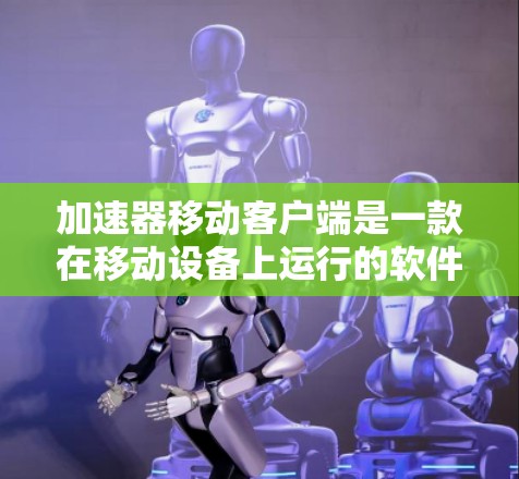 加速器移动客户端是一款在移动设备上运行的软件或应用程序，旨在提升设备的性能，尤其是在数据处理、计算密集型任务和网络数据传输方面。以下是对加速器移动客户端的详细分析