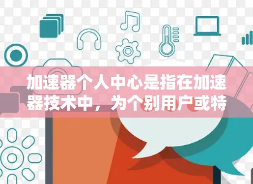 加速器个人中心是指在加速器技术中，为个别用户或特定任务创建的专用加速环境。这种功能通常用于云计算、机器学习或AI场景，旨在提供个性化的计算资源，提高任务执行效率