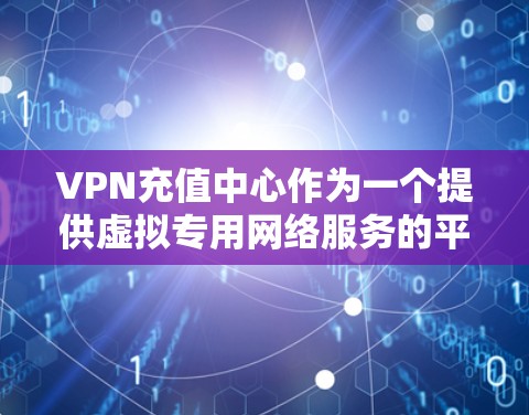 VPN充值中心作为一个提供虚拟专用网络服务的平台，旨在帮助用户通过购买服务或积分来保护隐私和安全。以下是对该服务的详细分析和总结