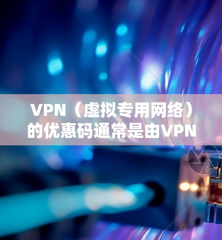 VPN（虚拟专用网络）的优惠码通常是由VPN服务提供商为推广他们的服务而提供的代码，用户可以通过这些优惠码享受折扣、免费试用或其他优惠。以下是一些常见的VPN优惠码类型和提供商