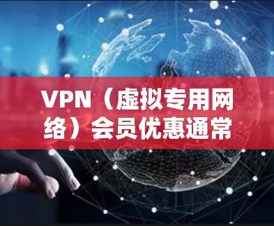 VPN（虚拟专用网络）会员优惠通常是指提供VPN服务的公司或平台为现有或新用户提供的一种折扣、赠送或限时优惠，以吸引用户使用他们的服务。以下是一些常见的VPN会员优惠方式和获取优惠的方法