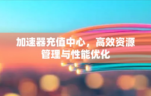 加速器充值中心，高效资源管理与性能优化