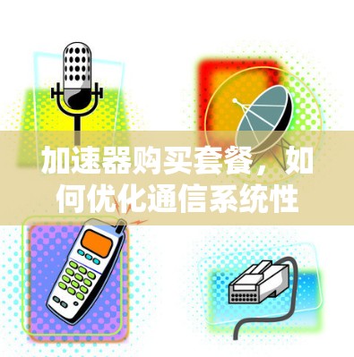 加速器购买套餐，如何优化通信系统性能