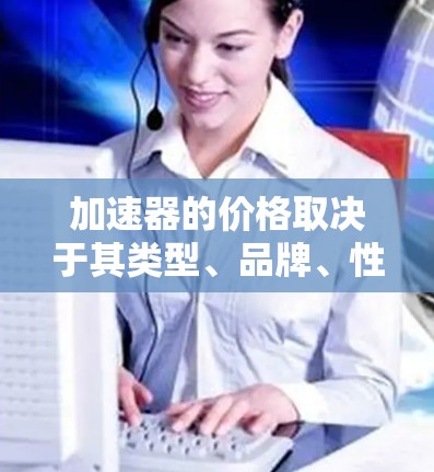 加速器的价格取决于其类型、品牌、性能和功能。以下是一些常见的加速器类型及其价格范围（以中国市场为例）