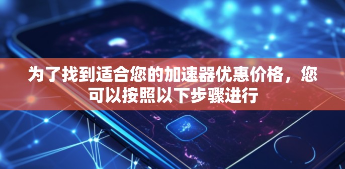 为了找到适合您的加速器优惠价格，您可以按照以下步骤进行