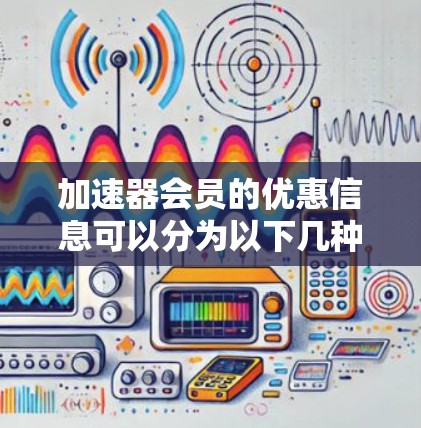 加速器会员的优惠信息可以分为以下几种类型，每种优惠可能针对不同平台和服务有所不同