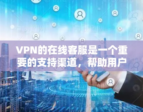 VPN的在线客服是一个重要的支持渠道，帮助用户解决在使用过程中遇到的各种问题。以下是关于VPN在线客服的详细总结