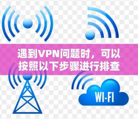 遇到VPN问题时，可以按照以下步骤进行排查和解决