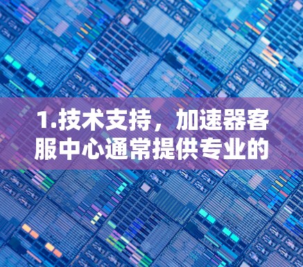1.技术支持，加速器客服中心通常提供专业的技术支持，帮助用户解决操作问题或故障