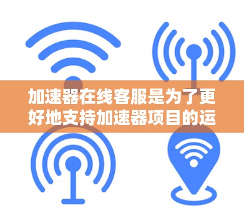 加速器在线客服是为了更好地支持加速器项目的运营和用户需求而设立的。以下是对加速器在线客服情况的详细分析