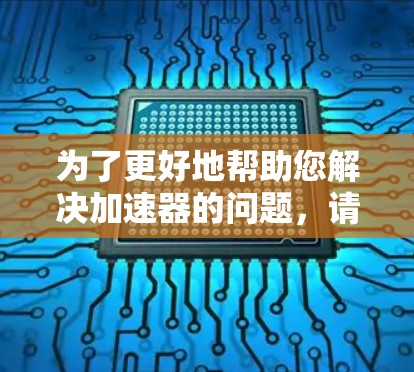 为了更好地帮助您解决加速器的问题，请您提供以下详细信息