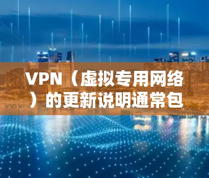 VPN（虚拟专用网络）的更新说明通常包括以下几个方面