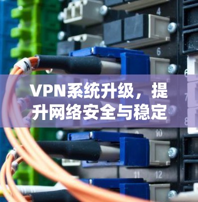 VPN系统升级，提升网络安全与稳定能力