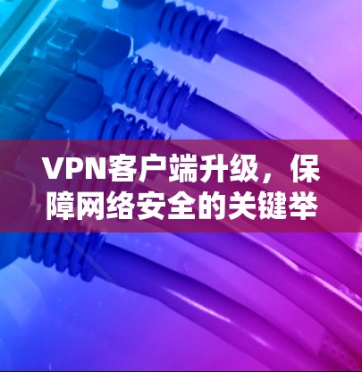 VPN客户端升级，保障网络安全的关键举措