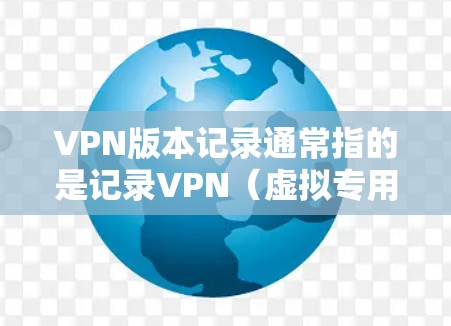VPN版本记录通常指的是记录VPN（虚拟专用网络）软件或服务的使用情况、版本更新、配置设置等信息。以下是一些可能与VPN版本记录相关的内容和方法