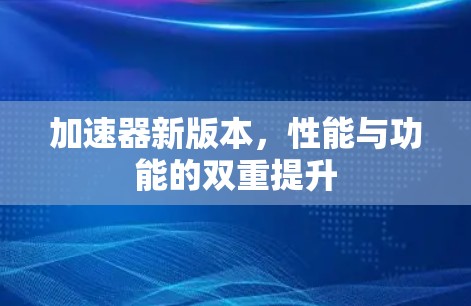 加速器新版本，性能与功能的双重提升