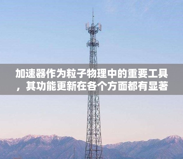加速器作为粒子物理中的重要工具，其功能更新在各个方面都有显著的进展。以下是加速器功能更新的详细分析
