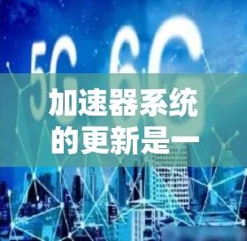 加速器系统的更新是一个复杂而重要的过程，涉及硬件、软件和系统优化等多个方面。以下是对加速器系统更新的详细分析和步骤