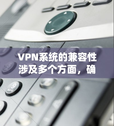 VPN系统的兼容性涉及多个方面，确保其能够在不同环境中顺利运行。以下是对VPN兼容性的详细分析