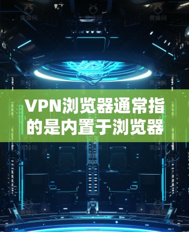 VPN浏览器通常指的是内置于浏览器中的VPN功能，允许用户通过浏览器直接管理和使用VPN。以下是主要浏览器对VPN支持情况的总结