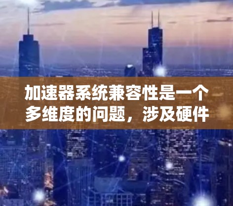 加速器系统兼容性是一个多维度的问题，涉及硬件、软件、测试和生态系统等多个方面。以下是实现加速器系统兼容性的详细策略