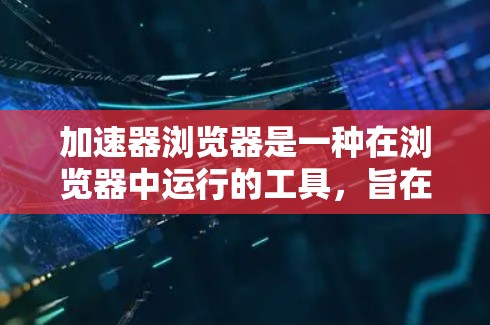 加速器浏览器是一种在浏览器中运行的工具，旨在通过预测和优化资源加载，显著提升网页加载速度。以下是对加速器浏览器支持情况和优势的详细分析