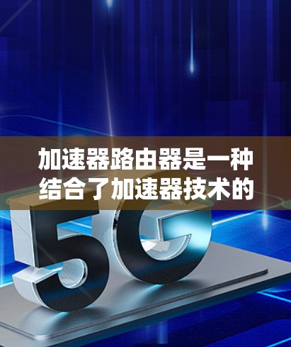 加速器路由器是一种结合了加速器技术的路由器，旨在提升数据转发效率和性能。以下是对加速器路由器的详细分析