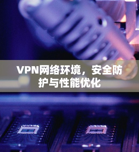 VPN网络环境，安全防护与性能优化