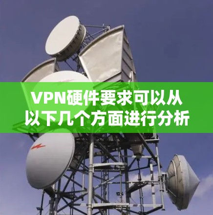 VPN硬件要求可以从以下几个方面进行分析
