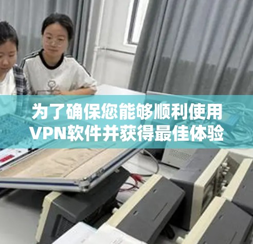 为了确保您能够顺利使用VPN软件并获得最佳体验，您需要考虑以下几个方面的环境因素