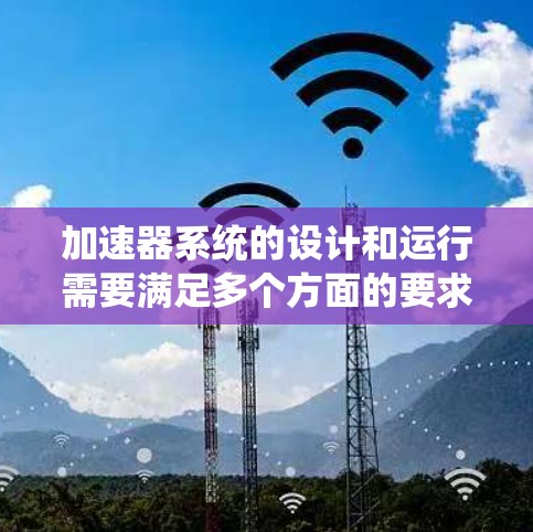 加速器系统的设计和运行需要满足多个方面的要求，以确保其稳定性、性能和安全性。以下是一些关键的要求