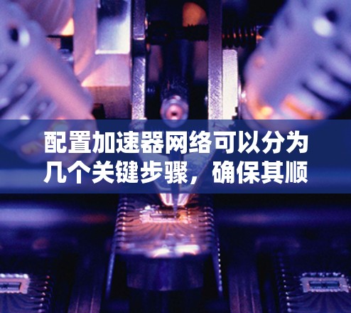 配置加速器网络可以分为几个关键步骤，确保其顺利运行并有效提升性能。以下是详细的步骤指南