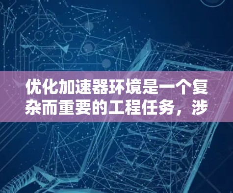 优化加速器环境是一个复杂而重要的工程任务，涉及多个方面以确保设备的高效和稳定运行。以下是优化的关键步骤和考虑因素