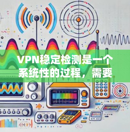VPN稳定检测是一个系统性的过程，需要从多个维度进行评估。以下是对VPN稳定检测的分步指南，帮助确保VPN服务的稳定性